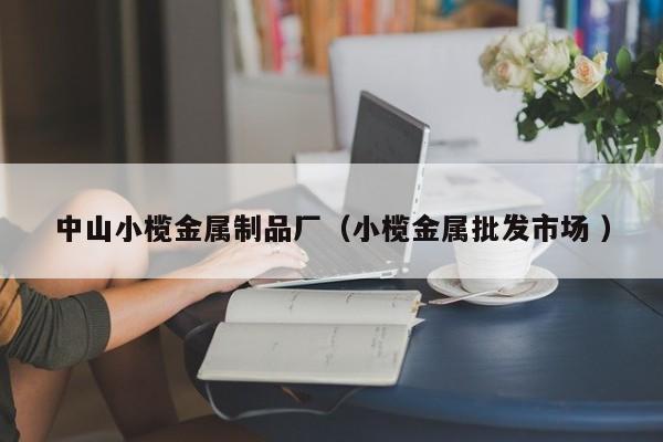 中山小欖金屬制品廠（小欖金屬批發(fā)市場(chǎng) ）