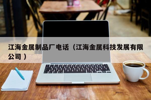 江海金屬制品廠電話（江海金屬科技發(fā)展有限公司 ）