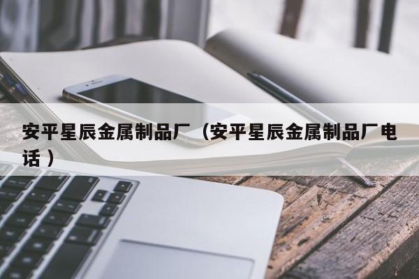 安平星辰金屬制品廠（安平星辰金屬制品廠電話 ）