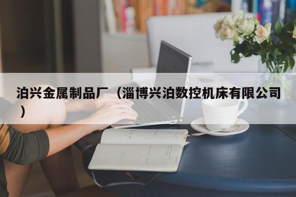 泊興金屬制品廠（淄博興泊數(shù)控機床有限公司 ）