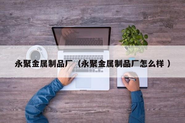 永聚金屬制品廠（永聚金屬制品廠怎么樣 ）
