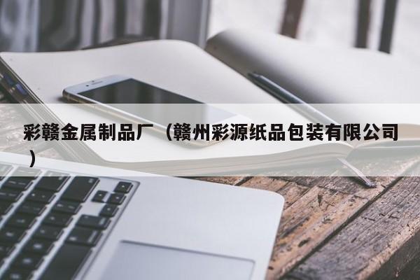 彩贛金屬制品廠（贛州彩源紙品包裝有限公司 ）