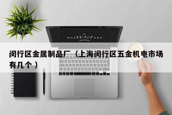 閔行區(qū)金屬制品廠（上海閔行區(qū)五金機電市場有幾個 ）