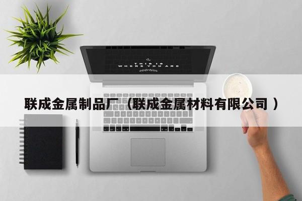 聯(lián)成金屬制品廠（聯(lián)成金屬材料有限公司 ）