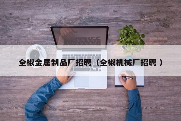 全椒金屬制品廠招聘（全椒機(jī)械廠招聘 ）
