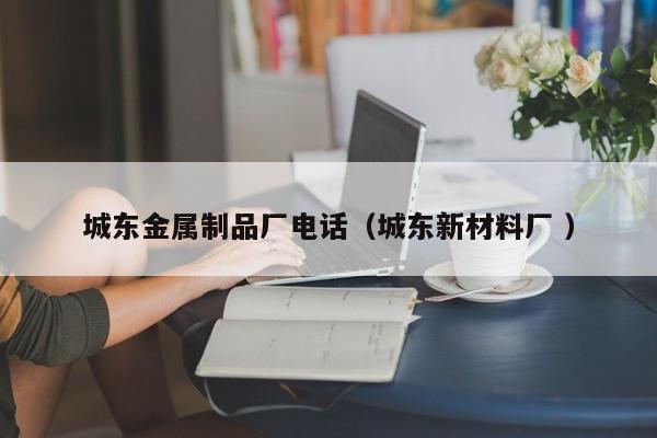 城東金屬制品廠電話（城東新材料廠 ）