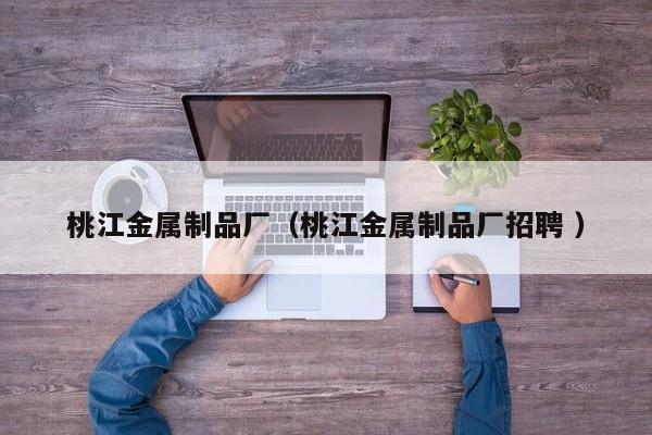 桃江金屬制品廠(chǎng)（桃江金屬制品廠(chǎng)招聘 ）
