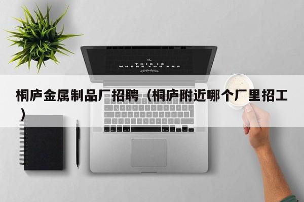 桐廬金屬制品廠招聘（桐廬附近哪個(gè)廠里招工 ）