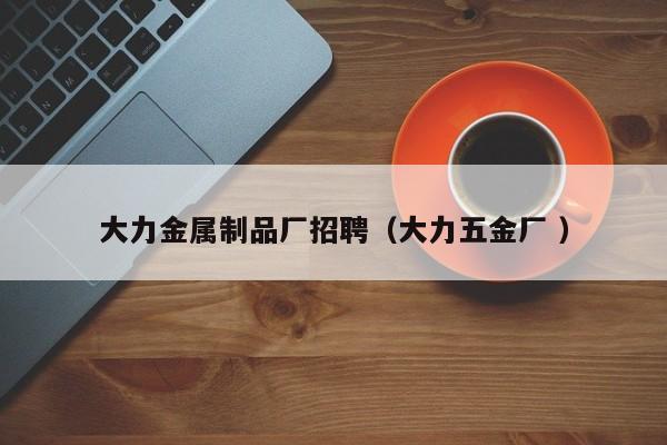 大力金屬制品廠招聘（大力五金廠 ）
