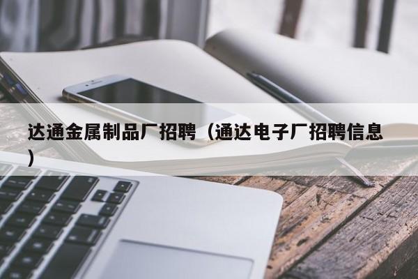 達(dá)通金屬制品廠招聘（通達(dá)電子廠招聘信息 ）