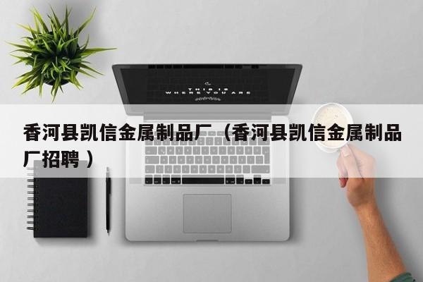 香河縣凱信金屬制品廠（香河縣凱信金屬制品廠招聘 ）