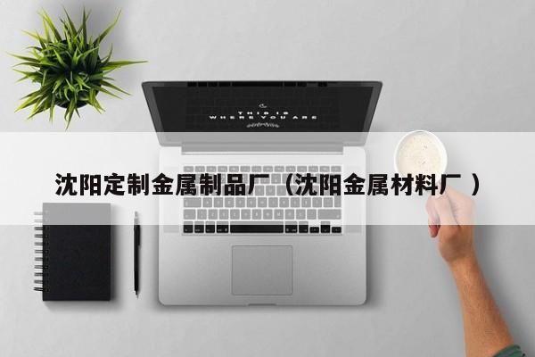 沈陽定制金屬制品廠（沈陽金屬材料廠 ）