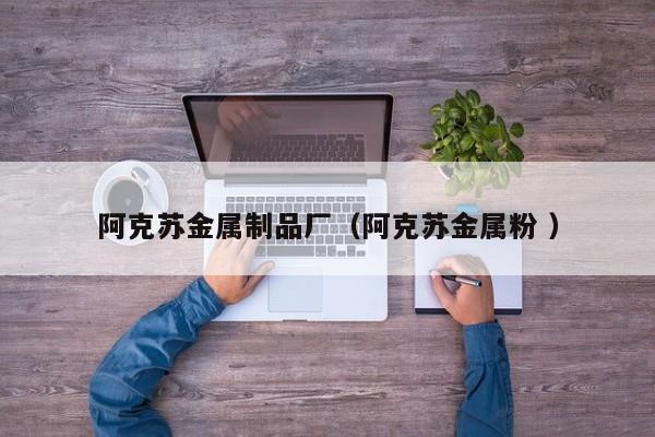 阿克蘇金屬制品廠（阿克蘇金屬粉 ）