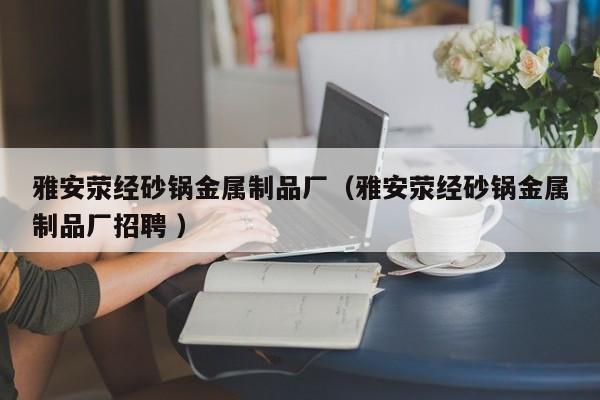 雅安滎經(jīng)砂鍋金屬制品廠（雅安滎經(jīng)砂鍋金屬制品廠招聘 ）